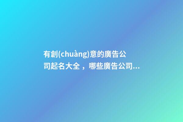 有創(chuàng)意的廣告公司起名大全，哪些廣告公司名有創(chuàng)意
